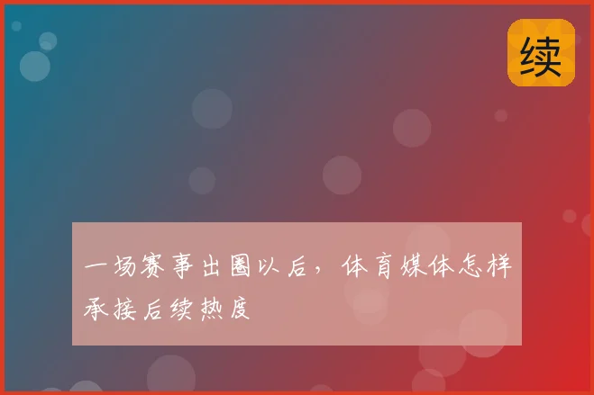 一场赛事出圈以后,体育媒体怎样承接后续热度