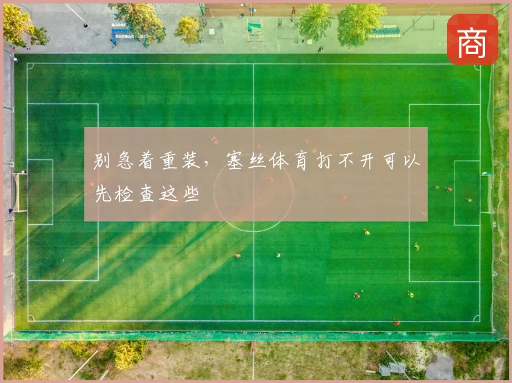 别急着重装，塞丝体育打不开可以先检查这些