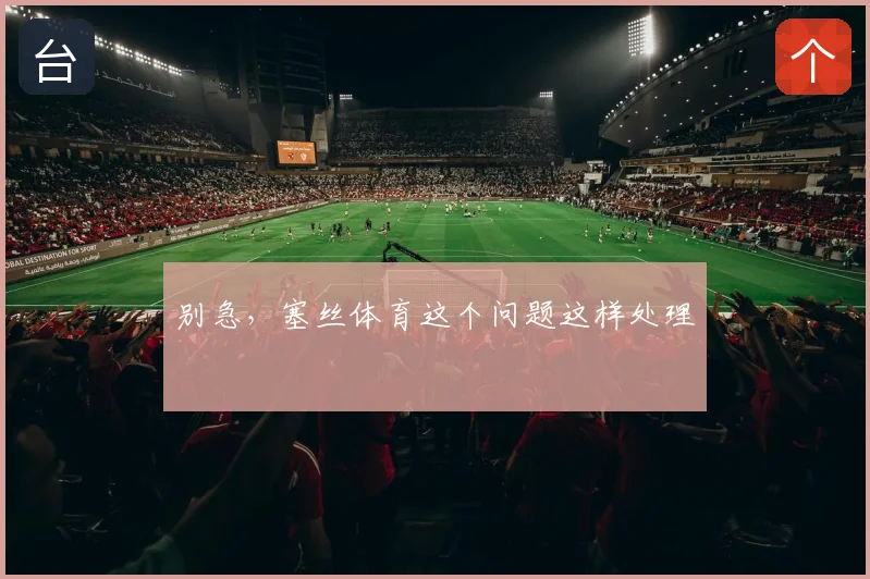 别急，塞丝体育这个问题这样处理