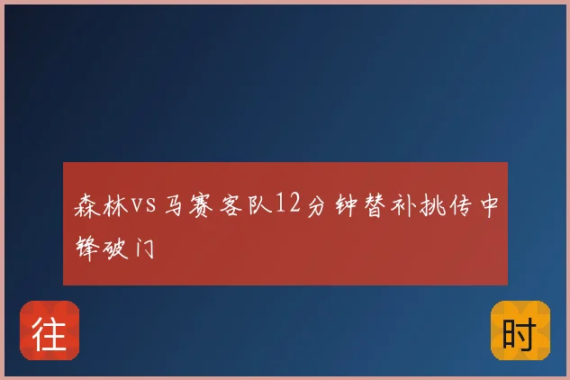 森林vs马赛客队12分钟替补挑传中锋破门